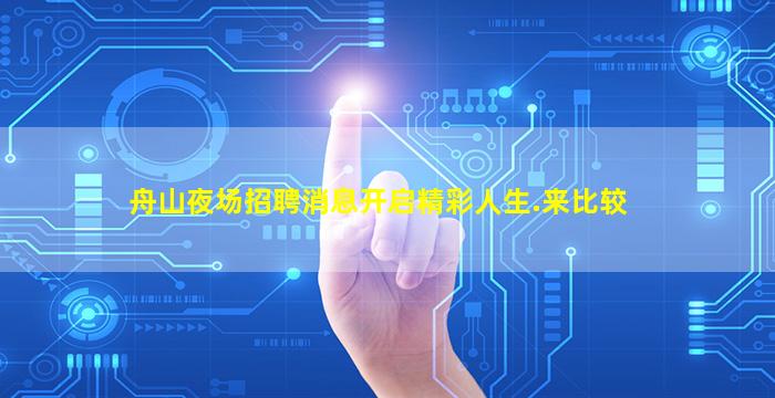 舟山夜场招聘消息开启精彩人生.来比较